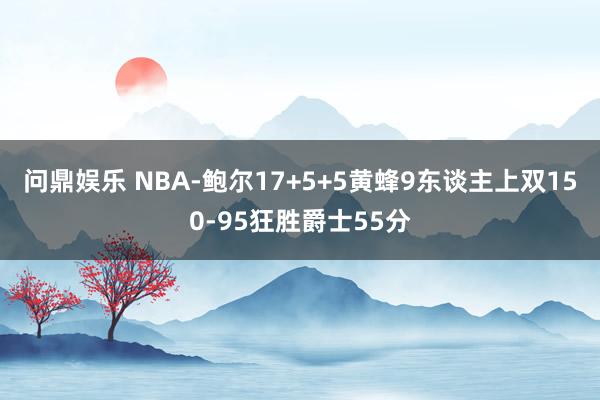 问鼎娱乐 NBA-鲍尔17+5+5黄蜂9东谈主上双150-95狂胜爵士55分