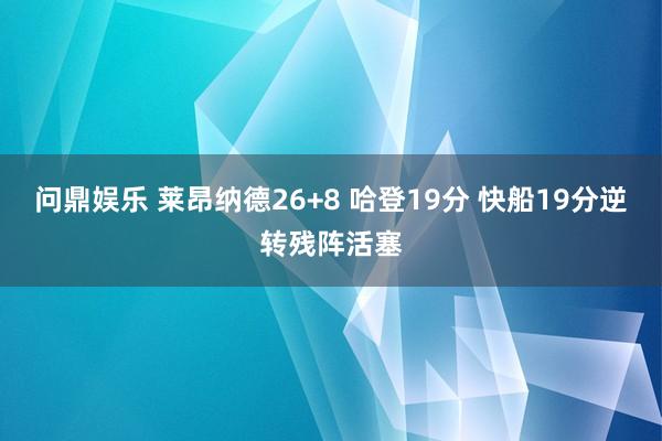 问鼎娱乐 莱昂纳德26+8 哈登19分 快船19分逆转残阵活塞