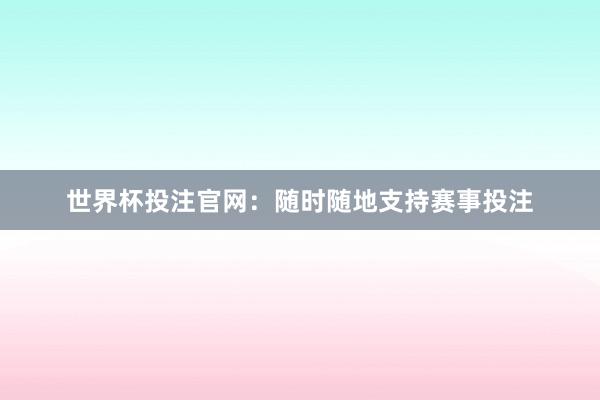 世界杯投注官网：随时随地支持赛事投注