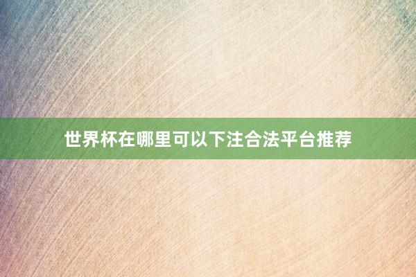 世界杯在哪里可以下注合法平台推荐
