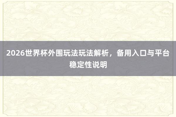 2026世界杯外围玩法玩法解析，备用入口与平台稳定性说明