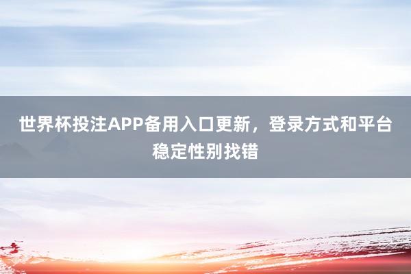 世界杯投注APP备用入口更新，登录方式和平台稳定性别找错