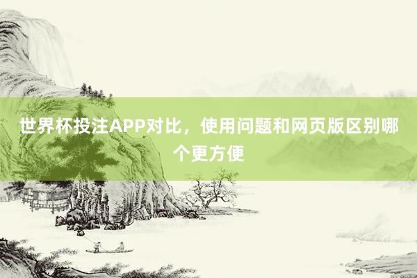 世界杯投注APP对比，使用问题和网页版区别哪个更方便