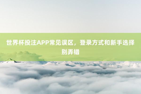 世界杯投注APP常见误区，登录方式和新手选择别弄错