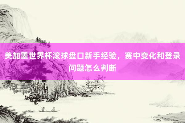 美加墨世界杯滚球盘口新手经验，赛中变化和登录问题怎么判断