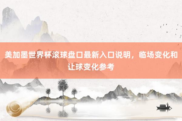 美加墨世界杯滚球盘口最新入口说明，临场变化和让球变化参考