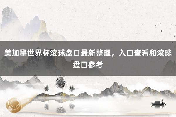 美加墨世界杯滚球盘口最新整理，入口查看和滚球盘口参考