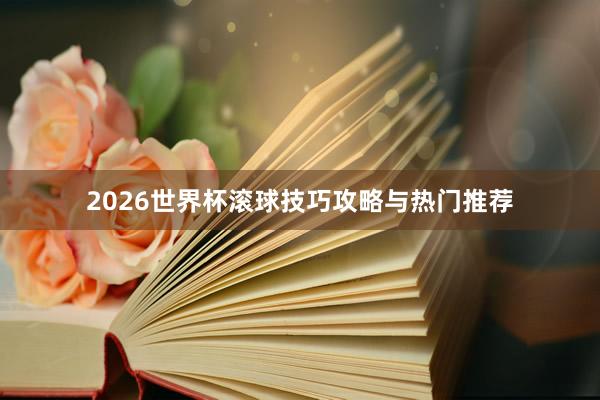 2026世界杯滚球技巧攻略与热门推荐