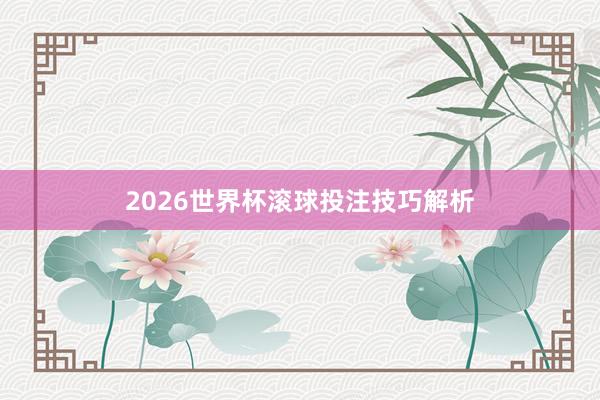 2026世界杯滚球投注技巧解析
