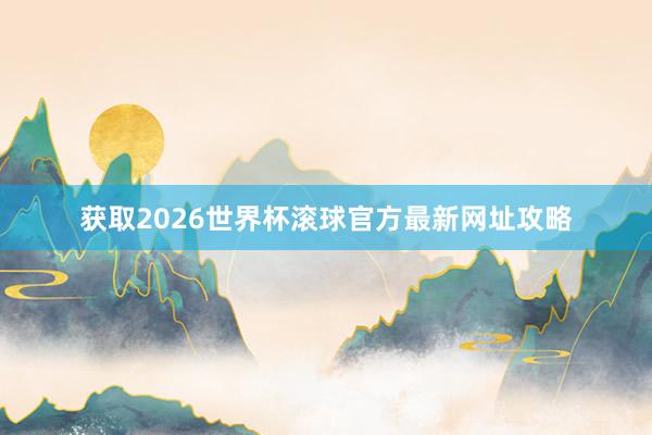 获取2026世界杯滚球官方最新网址攻略