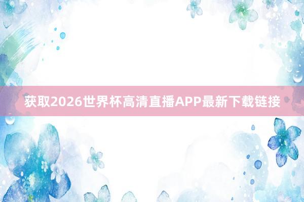 获取2026世界杯高清直播APP最新下载链接