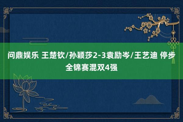 问鼎娱乐 王楚钦/孙颖莎2-3袁励岑/王艺迪 停步全锦赛混双4强